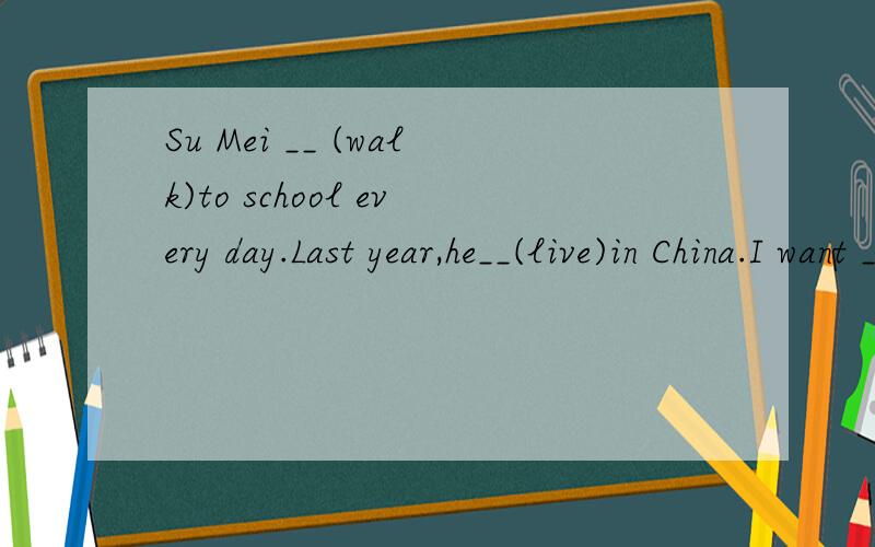 Su Mei __ (walk)to school every day.Last year,he__(live)in China.I want __(fly)a kite after school.Can I have __(any)writing paper?My classmates can __(make)a lot of beautiful cards.