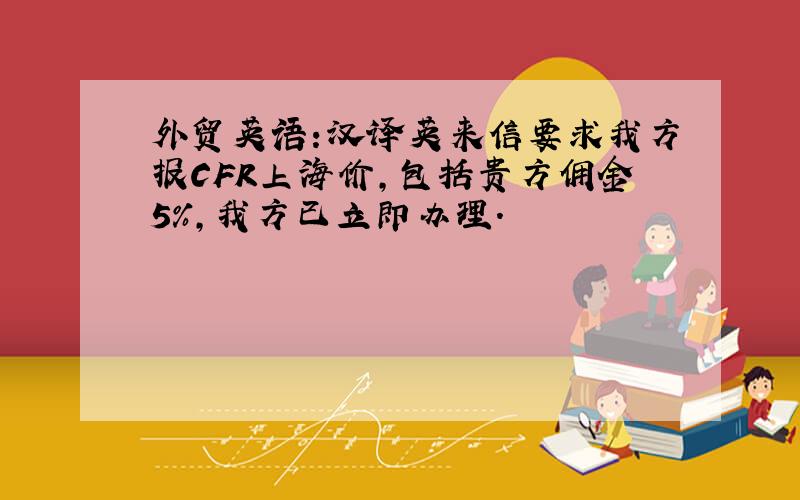 外贸英语:汉译英来信要求我方报CFR上海价,包括贵方佣金5%,我方已立即办理.