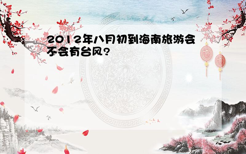 2012年八月初到海南旅游会不会有台风?