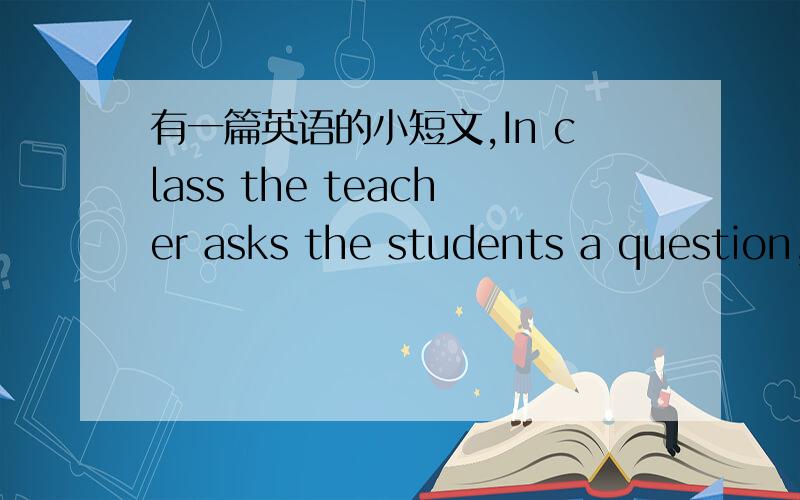 有一篇英语的小短文,In class the teacher asks the students a question,