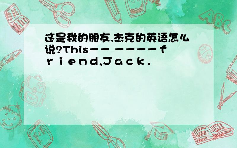 这是我的朋友,杰克的英语怎么说?This－－ －－－－ｆｒｉｅｎｄ,Ｊａｃｋ．