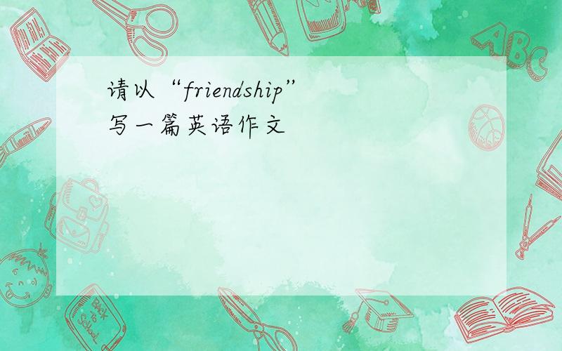 请以“friendship”写一篇英语作文