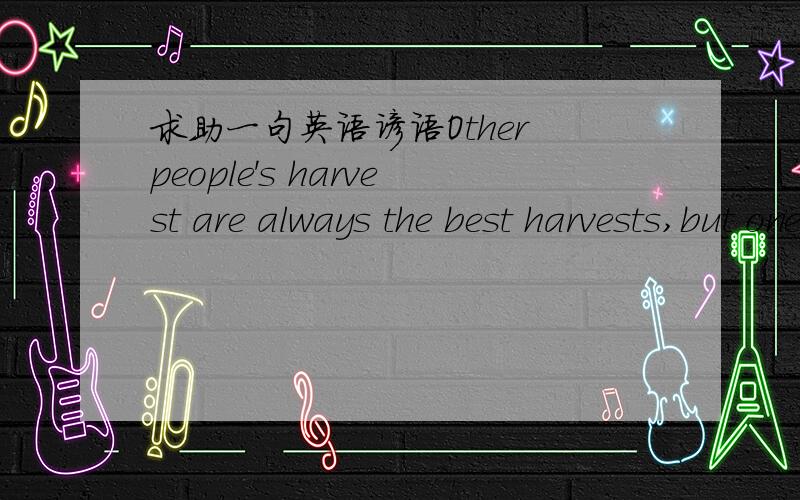 求助一句英语谚语Other people's harvest are always the best harvests,but one's own children are always the best children