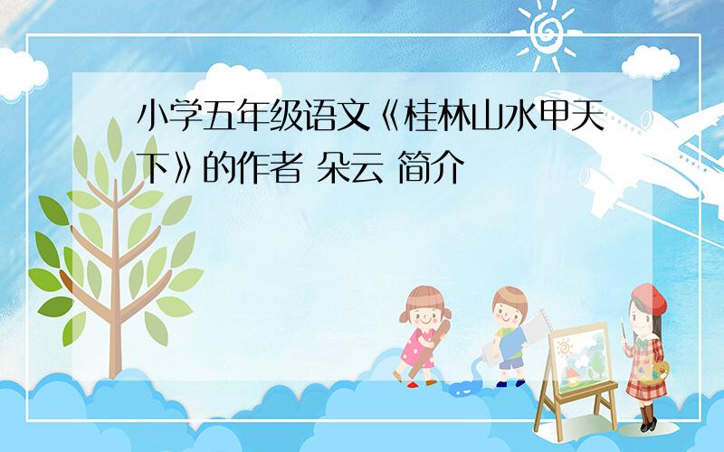 小学五年级语文《桂林山水甲天下》的作者 朵云 简介