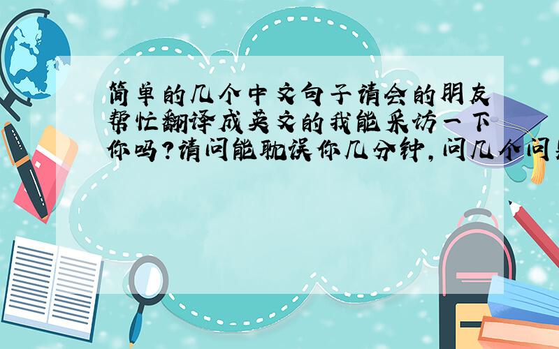 简单的几个中文句子请会的朋友帮忙翻译成英文的我能采访一下你吗?请问能耽误你几分钟,问几个问题吗?