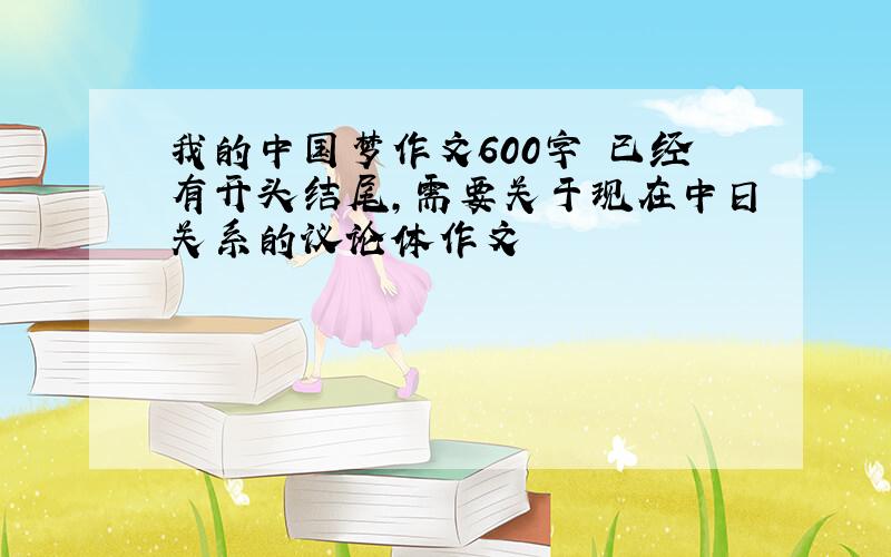 我的中国梦作文600字 已经有开头结尾,需要关于现在中日关系的议论体作文