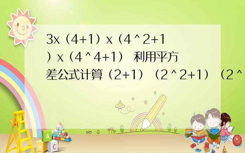 3x（4+1）x（4＾2+1）x（4＾4+1） 利用平方差公式计算（2+1）（2＾2+1）（2＾4+1）（2＾8+1）（2＾16+1）
