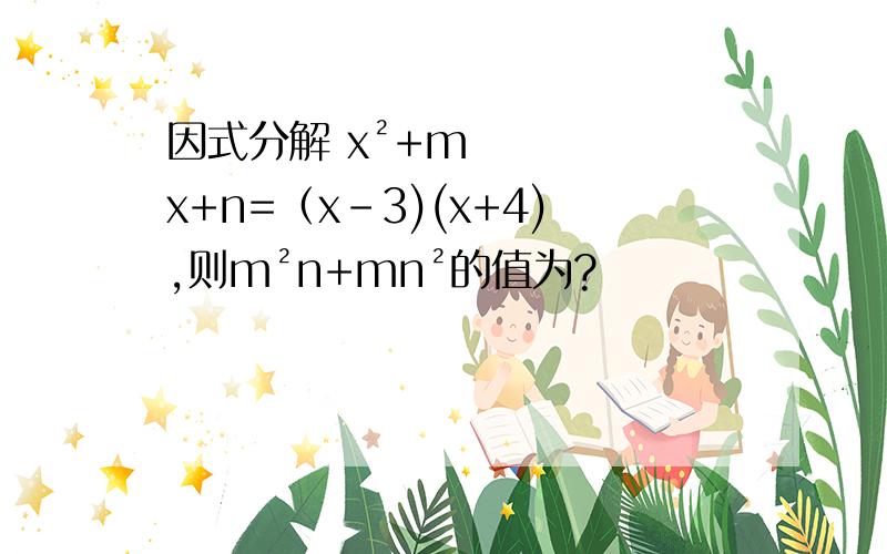 因式分解 x²+mx+n=（x-3)(x+4),则m²n+mn²的值为?