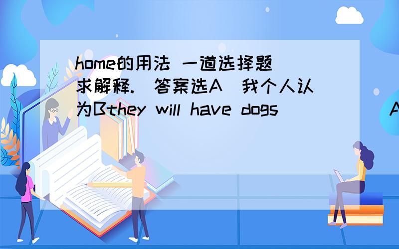 home的用法 一道选择题 求解释.（答案选A）我个人认为Bthey will have dogs______A in their homesB at homes