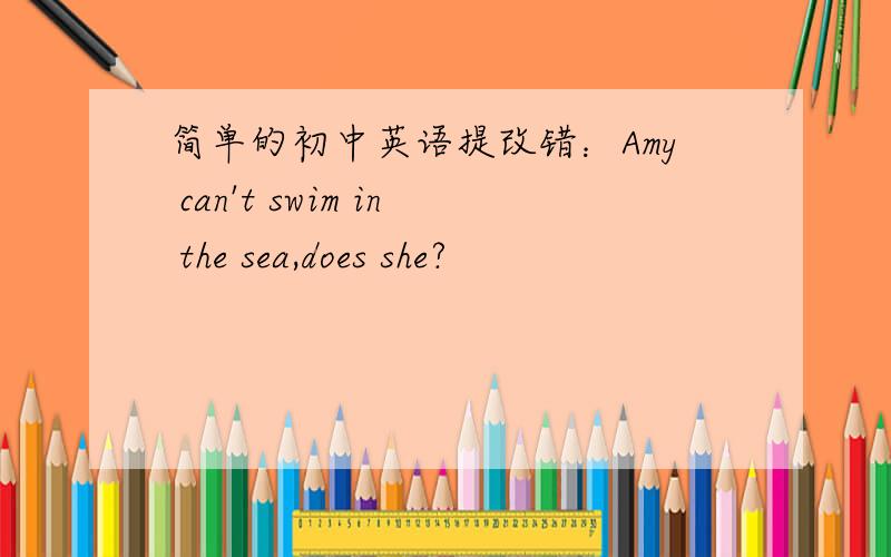 简单的初中英语提改错：Amy can't swim in the sea,does she?