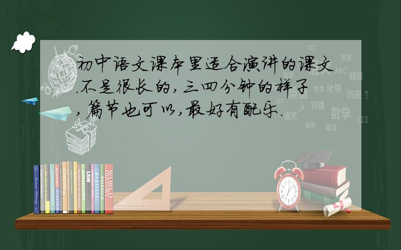 初中语文课本里适合演讲的课文.不是很长的,三四分钟的样子,篇节也可以,最好有配乐.