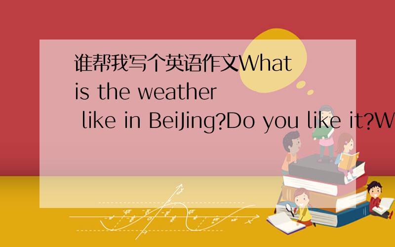 谁帮我写个英语作文What is the weather like in BeiJing?Do you like it?Why?写的好的追加五十分