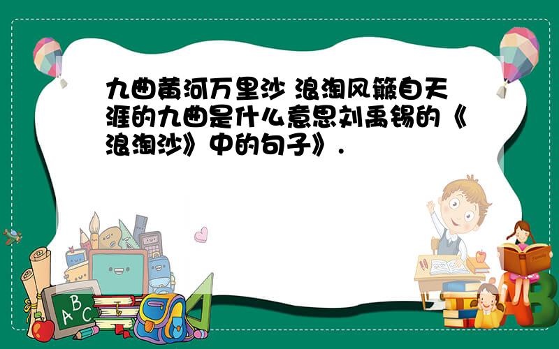 九曲黄河万里沙 浪淘风簸自天涯的九曲是什么意思刘禹锡的《浪淘沙》中的句子》.
