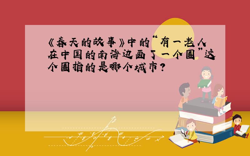 《春天的故事》中的“有一老人在中国的南海边画了一个圈”这个圈指的是哪个城市?