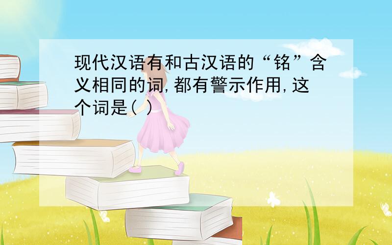 现代汉语有和古汉语的“铭”含义相同的词,都有警示作用,这个词是( )