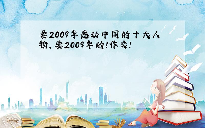 要2009年感动中国的十大人物,要2009年的!作文!