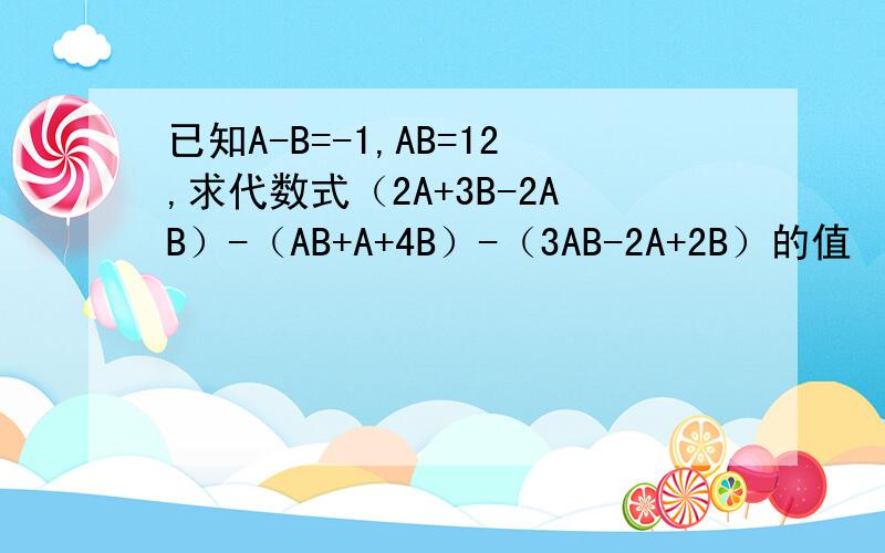 已知A-B=-1,AB=12,求代数式（2A+3B-2AB）-（AB+A+4B）-（3AB-2A+2B）的值