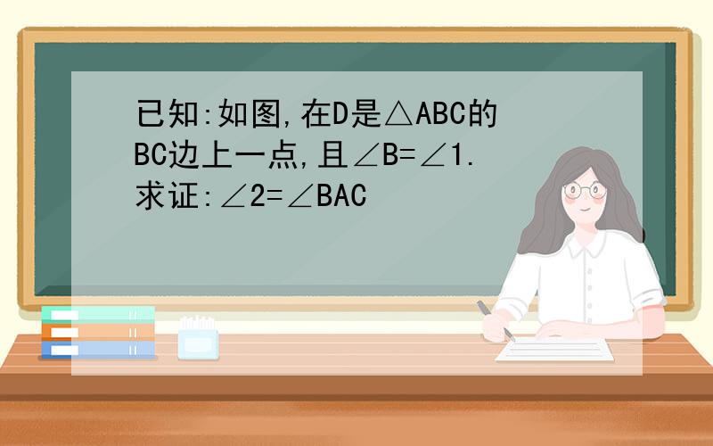 已知:如图,在D是△ABC的BC边上一点,且∠B=∠1.求证:∠2=∠BAC