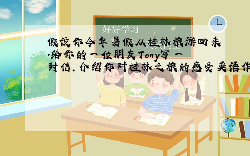 假设你今年暑假从桂林旅游回来.给你的一位朋友Tony写一封信,介绍你对桂林之旅的感受英语作文