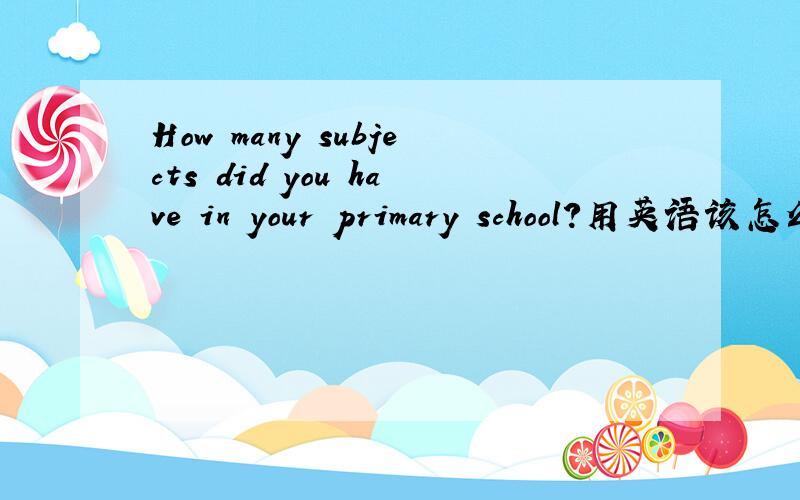 How many subjects did you have in your primary school?用英语该怎么回答