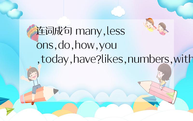 连词成句 many,lessons,do,how,you,today,have?likes,numbers,with,she,working.