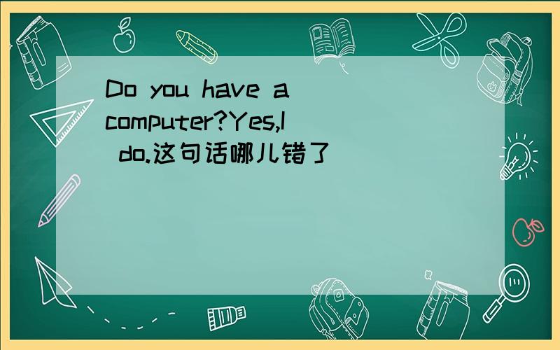 Do you have a computer?Yes,I do.这句话哪儿错了
