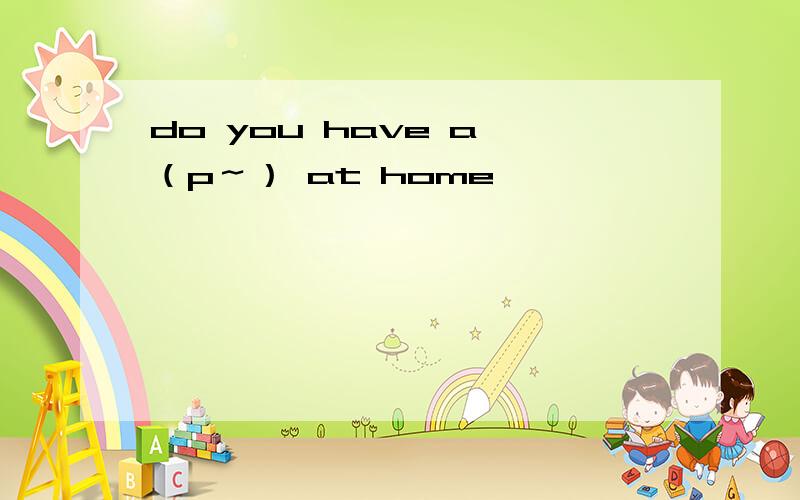 do you have a （p～） at home