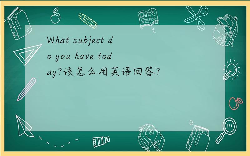 What subject do you have today?该怎么用英语回答?