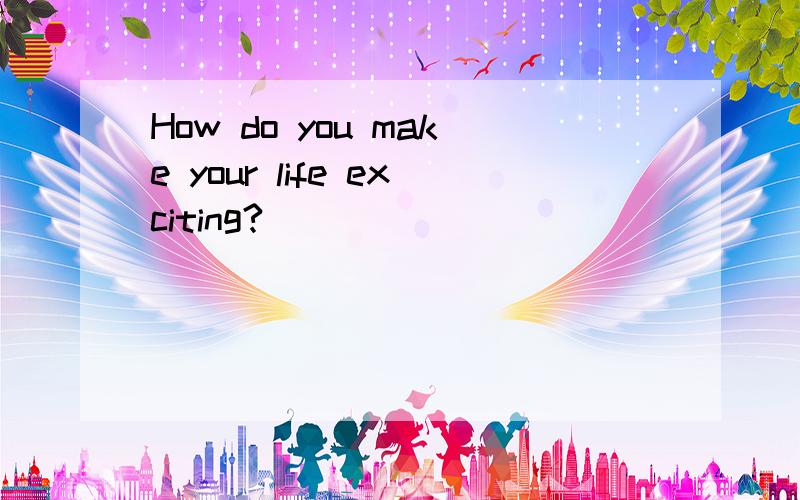 How do you make your life exciting?