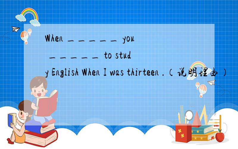 When _____ you _____ to study English When I was thirteen .（说明理由）