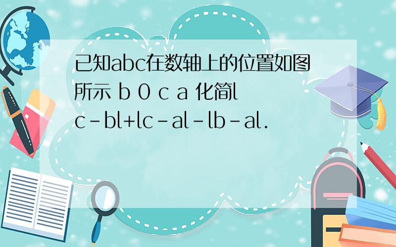 已知abc在数轴上的位置如图所示 b 0 c a 化简lc-bl+lc-al-lb-al.