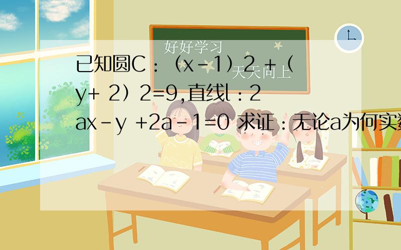 已知圆C：（x-1）2 +（y+ 2）2=9,直线l：2ax-y +2a-1=0 求证：无论a为何实数,直线l与圆总相交