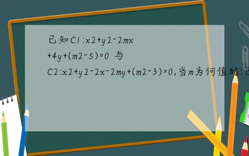 已知C1:x2+y2-2mx+4y+(m2-5)=0 与C2:x2+y2-2x-2my+(m2-3)=0,当m为何值时:已知C1：x2+y2-2mx+4y+(m2-5)=0 与C2：x2+y2-2x-2my+(m2-3)=0,当m为何值时：（1）两圆外离（2）两圆外切（3）两圆相交（4）两圆内切（5）两圆内