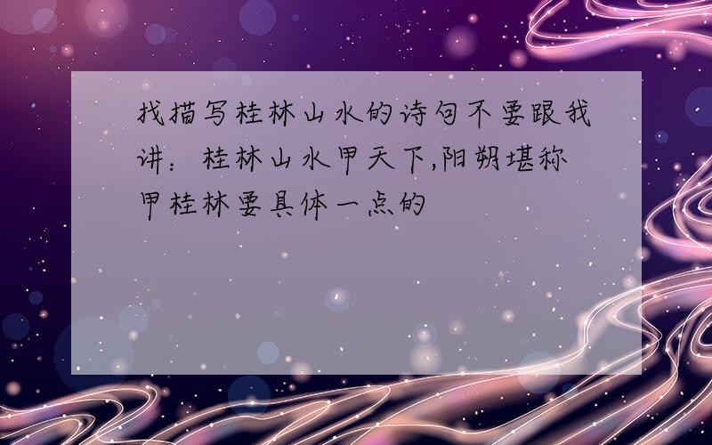 找描写桂林山水的诗句不要跟我讲：桂林山水甲天下,阳朔堪称甲桂林要具体一点的