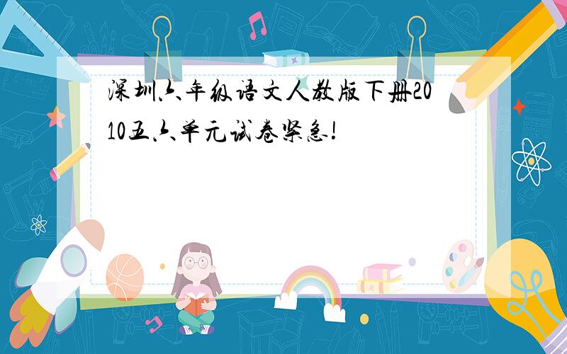 深圳六年级语文人教版下册2010五六单元试卷紧急!