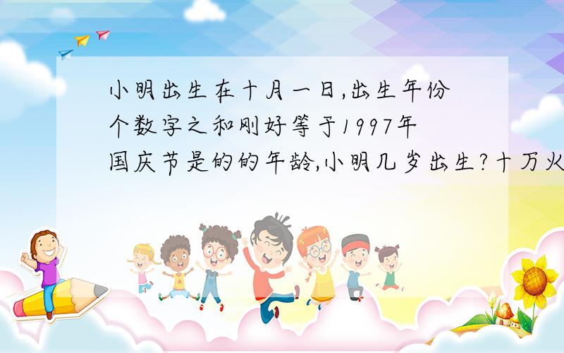 小明出生在十月一日,出生年份个数字之和刚好等于1997年国庆节是的的年龄,小明几岁出生?十万火急!
