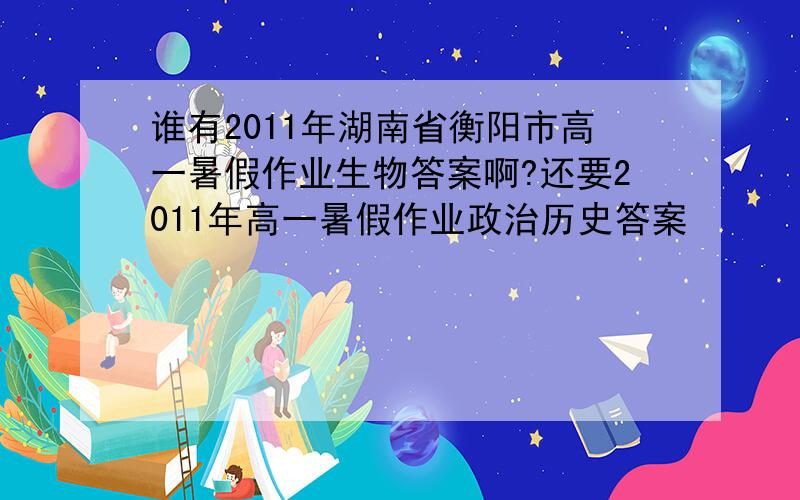 谁有2011年湖南省衡阳市高一暑假作业生物答案啊?还要2011年高一暑假作业政治历史答案