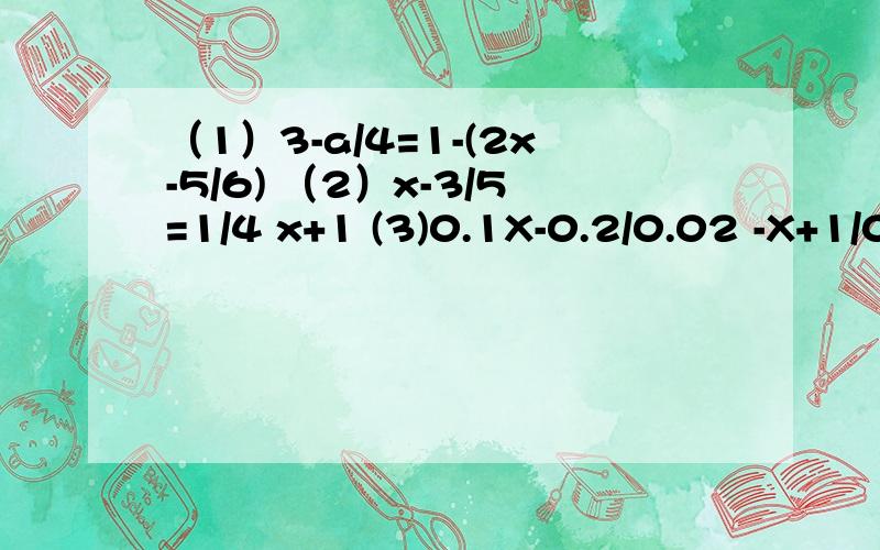 （1）3-a/4=1-(2x-5/6) （2）x-3/5=1/4 x+1 (3)0.1X-0.2/0.02 -X+1/0.5=3