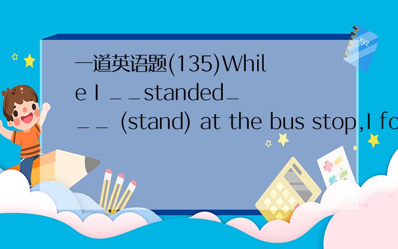 一道英语题(135)While I __standed___ (stand) at the bus stop,I found him ___interpreting___ (interpret) for the foreigners.我不能肯定我的回答,