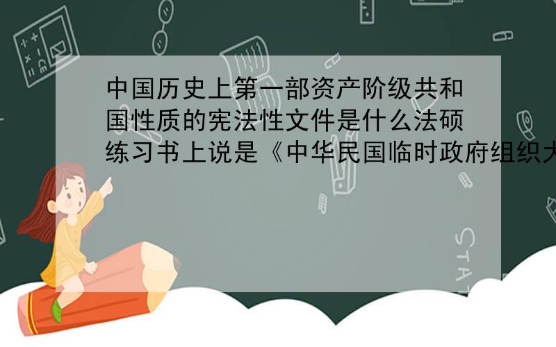 中国历史上第一部资产阶级共和国性质的宪法性文件是什么法硕练习书上说是《中华民国临时政府组织大纲》,而法硕指南书上又明显写着“《中华民国临时约法》是中国历史上第一部资产阶