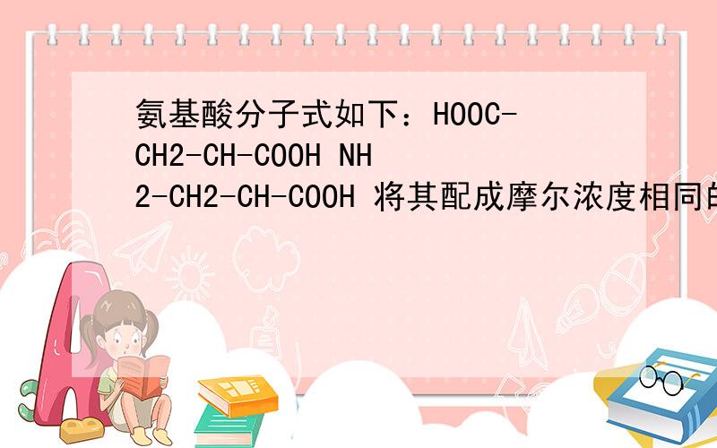 氨基酸分子式如下：HOOC-CH2-CH-COOH NH2-CH2-CH-COOH 将其配成摩尔浓度相同的溶液 比较PH大小CH 上都有一个NH2