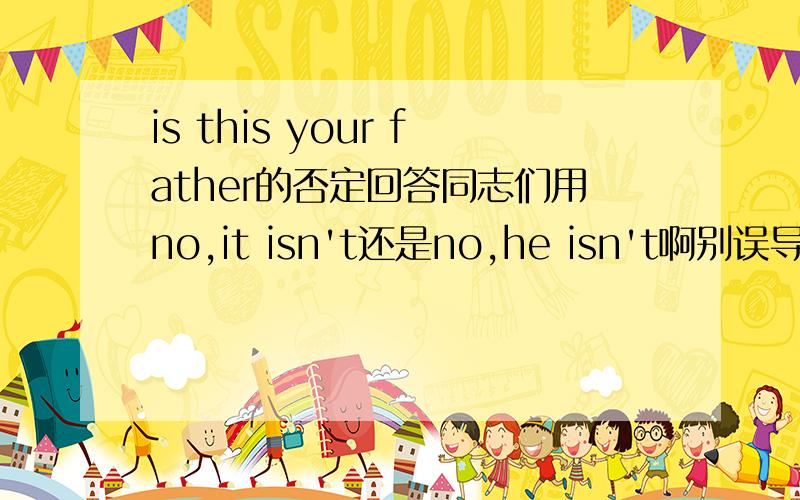 is this your father的否定回答同志们用no,it isn't还是no,he isn't啊别误导我啊就给五分意思意思吧