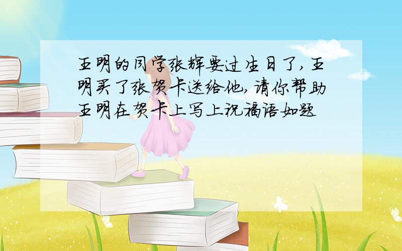 王明的同学张辉要过生日了,王明买了张贺卡送给他,请你帮助王明在贺卡上写上祝福语如题