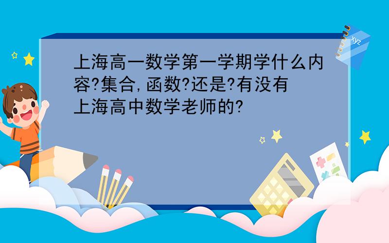 上海高一数学第一学期学什么内容?集合,函数?还是?有没有上海高中数学老师的?