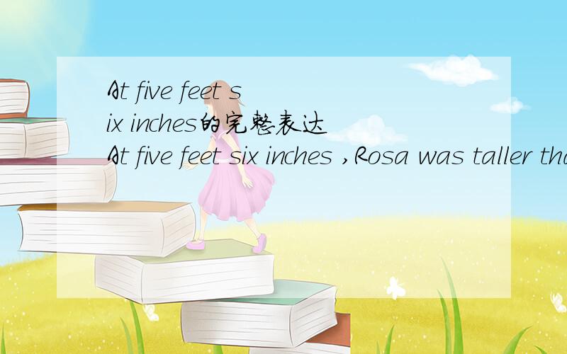 At five feet six inches的完整表达At five feet six inches ,Rosa was taller than every other student in the sixth graderosa was tall at five feet six inches.