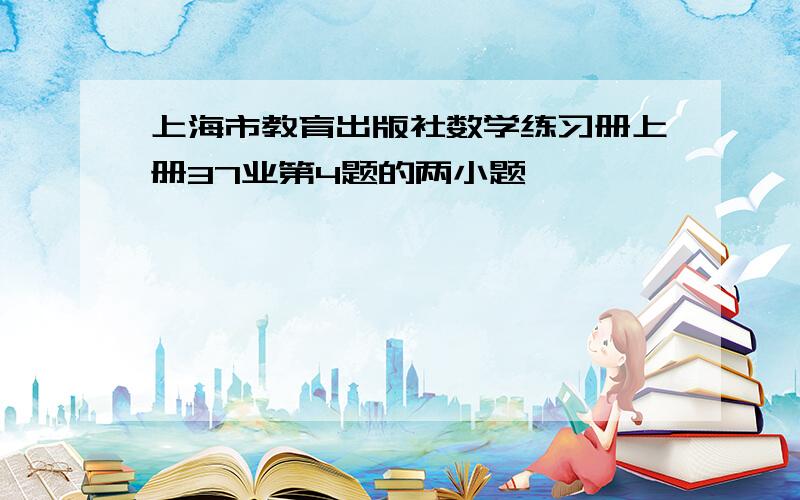 上海市教育出版社数学练习册上册37业第4题的两小题