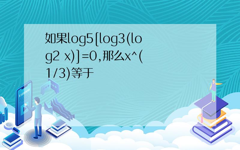如果log5[log3(log2 x)]=0,那么x^(1/3)等于