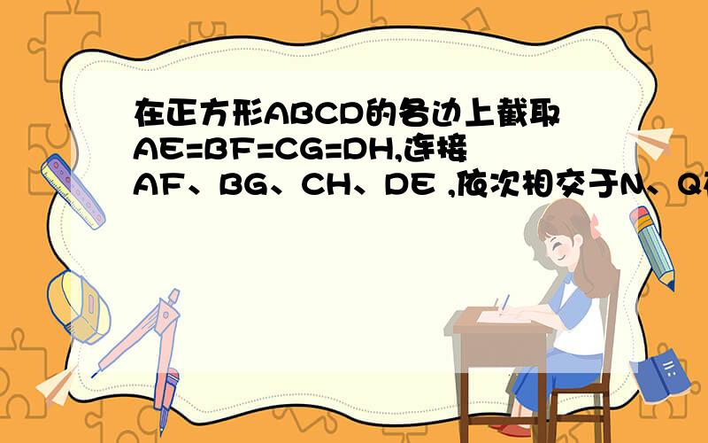 在正方形ABCD的各边上截取AE=BF=CG=DH,连接AF、BG、CH、DE ,依次相交于N、Q在正方形ABCD的各边上截取AE=BF=CG=DH,连接AF、BG、CH、DE ,依次相交于N、Q、P、M,求证：四边形M、N、Q、P是正方形