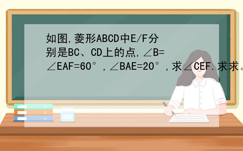 如图,菱形ABCD中E/F分别是BC、CD上的点,∠B=∠EAF=60°,∠BAE=20°,求∠CEF.求求。老弟跪下来求你们了