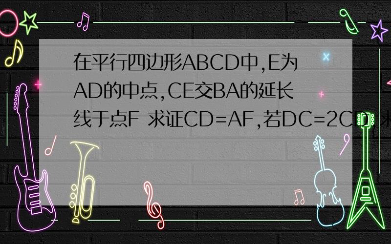 在平行四边形ABCD中,E为AD的中点,CE交BA的延长线于点F 求证CD=AF,若DC=2CD,求证角F=角BCF